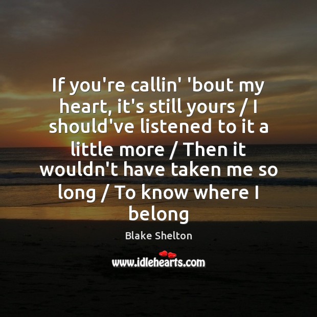 If you’re callin’ ’bout my heart, it’s still yours / I should’ve listened Blake Shelton Picture Quote