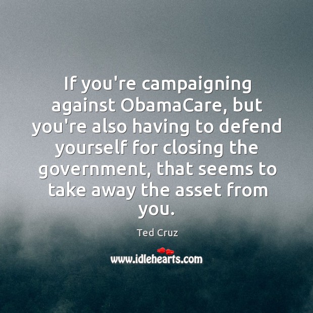 If you’re campaigning against ObamaCare, but you’re also having to defend yourself Ted Cruz Picture Quote