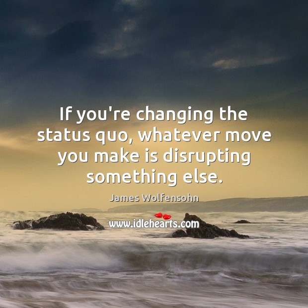 If you’re changing the status quo, whatever move you make is disrupting something else. James Wolfensohn Picture Quote