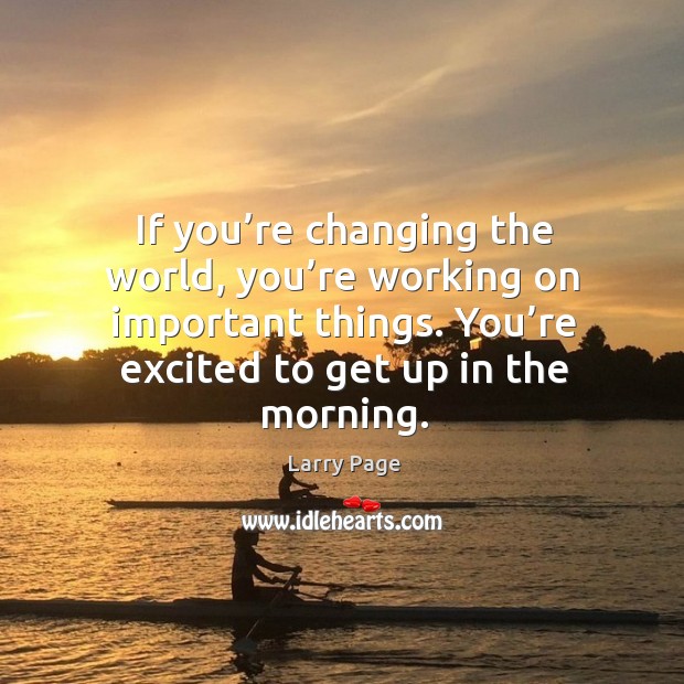If you’re changing the world, you’re working on important things. You’re excited to get up in the morning. Larry Page Picture Quote