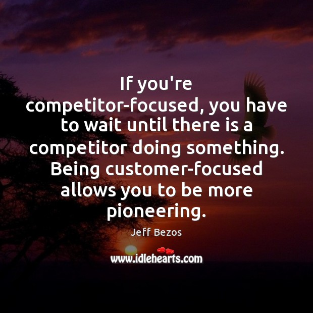 If you’re competitor-focused, you have to wait until there is a competitor Jeff Bezos Picture Quote