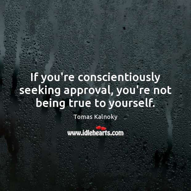 If you’re conscientiously seeking approval, you’re not being true to yourself. Tomas Kalnoky Picture Quote