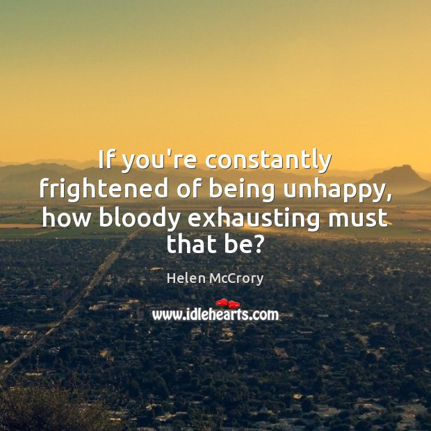 If you’re constantly frightened of being unhappy, how bloody exhausting must that be? Image