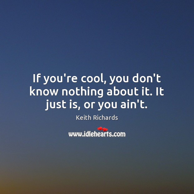 If you’re cool, you don’t know nothing about it. It just is, or you ain’t. Image