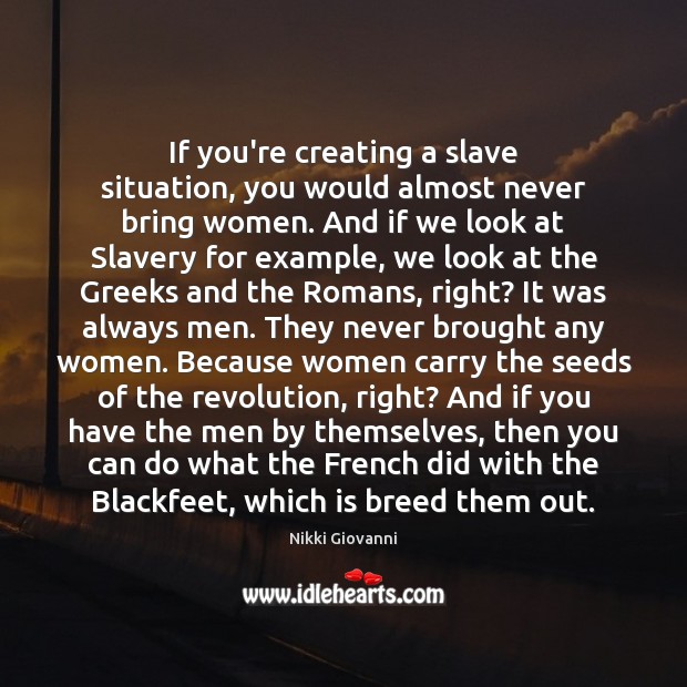 If you’re creating a slave situation, you would almost never bring women. Nikki Giovanni Picture Quote