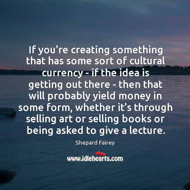 If you’re creating something that has some sort of cultural currency – Shepard Fairey Picture Quote