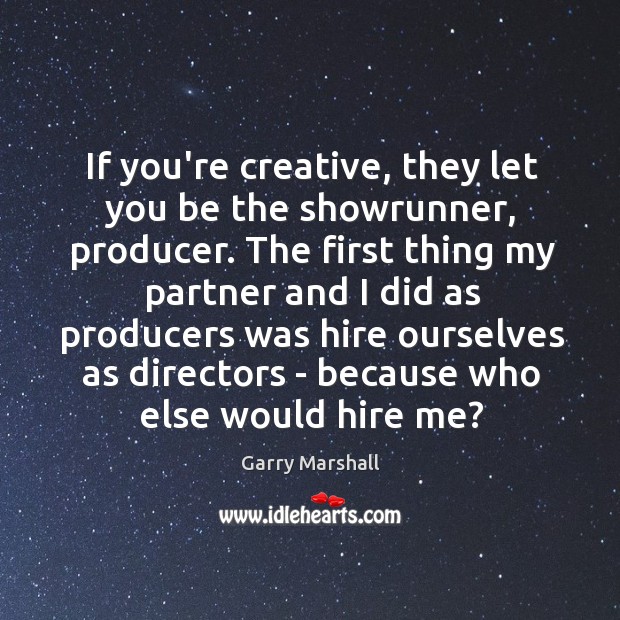 If you’re creative, they let you be the showrunner, producer. The first Garry Marshall Picture Quote