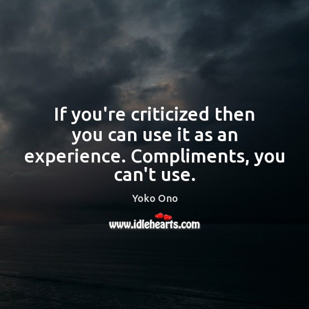 If you’re criticized then you can use it as an experience. Compliments, you can’t use. Yoko Ono Picture Quote