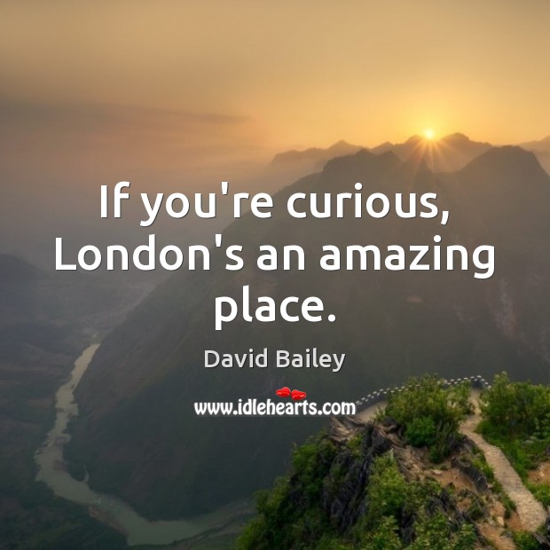 If you’re curious, London’s an amazing place. David Bailey Picture Quote