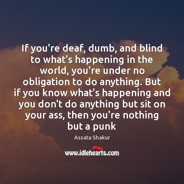 If you’re deaf, dumb, and blind to what’s happening in the world, Assata Shakur Picture Quote