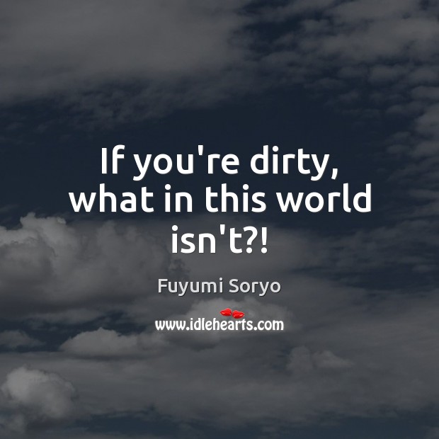 If you’re dirty, what in this world isn’t?! Image