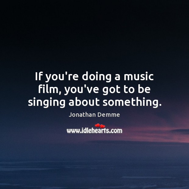 If you’re doing a music film, you’ve got to be singing about something. Image