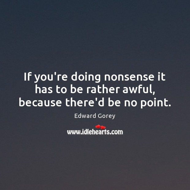 If you’re doing nonsense it has to be rather awful, because there’d be no point. Edward Gorey Picture Quote