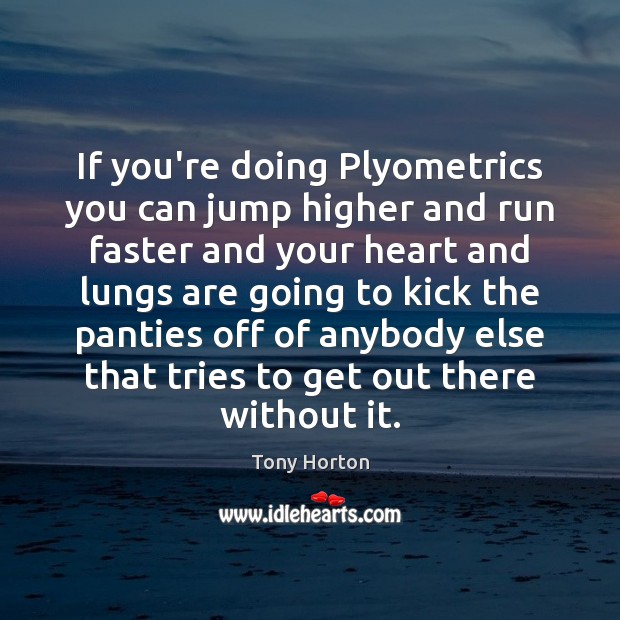 If you’re doing Plyometrics you can jump higher and run faster and Tony Horton Picture Quote
