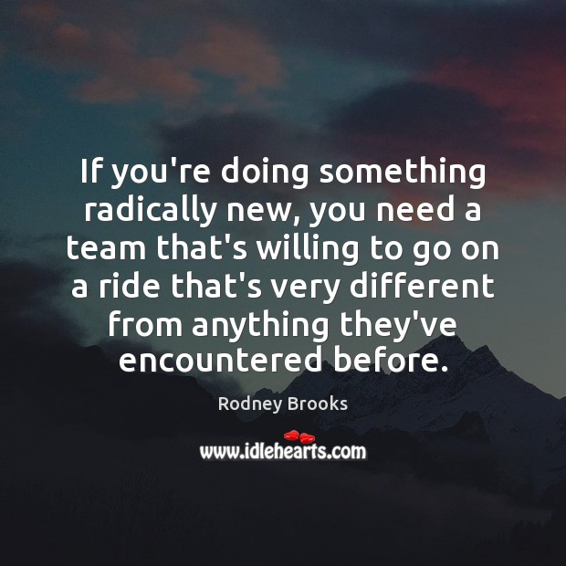 If you’re doing something radically new, you need a team that’s willing Rodney Brooks Picture Quote