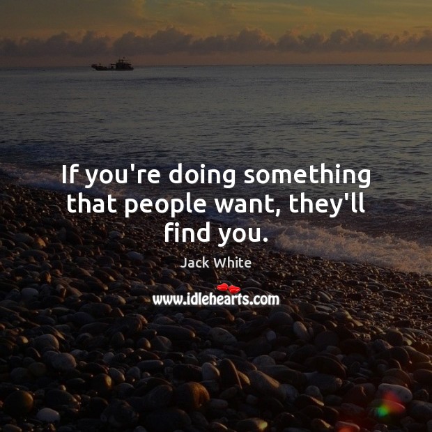 If you’re doing something that people want, they’ll find you. Jack White Picture Quote