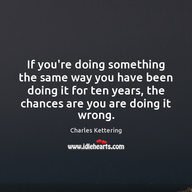 If you’re doing something the same way you have been doing it Charles Kettering Picture Quote