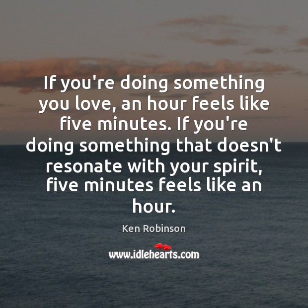 If you’re doing something you love, an hour feels like five minutes. Ken Robinson Picture Quote