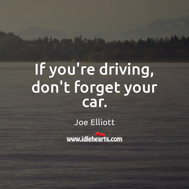 If you’re driving, don’t forget your car. Joe Elliott Picture Quote