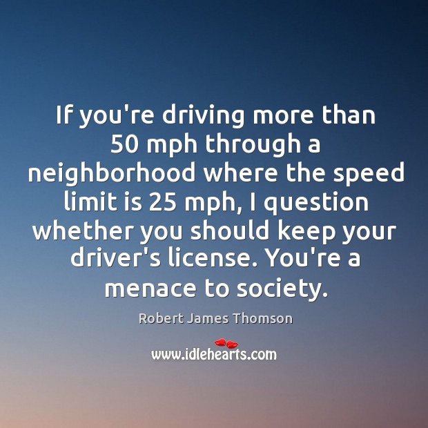 If you’re driving more than 50 mph through a neighborhood where the speed Robert James Thomson Picture Quote