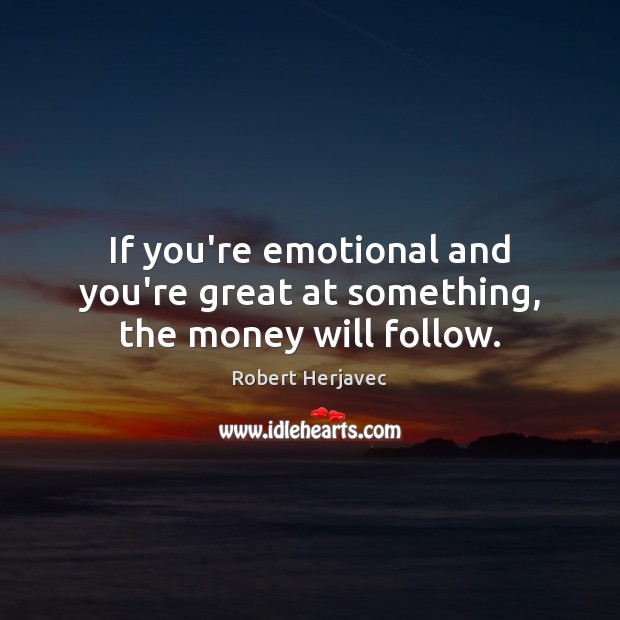 If you’re emotional and you’re great at something, the money will follow. Robert Herjavec Picture Quote