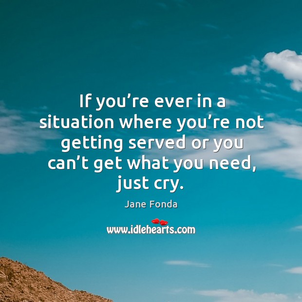 If you’re ever in a situation where you’re not getting served or you can’t get what you need, just cry. Jane Fonda Picture Quote