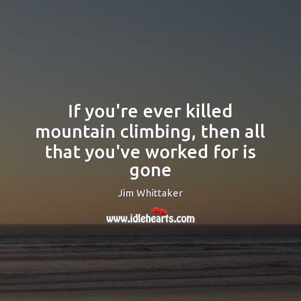 If you’re ever killed mountain climbing, then all that you’ve worked for is gone Jim Whittaker Picture Quote