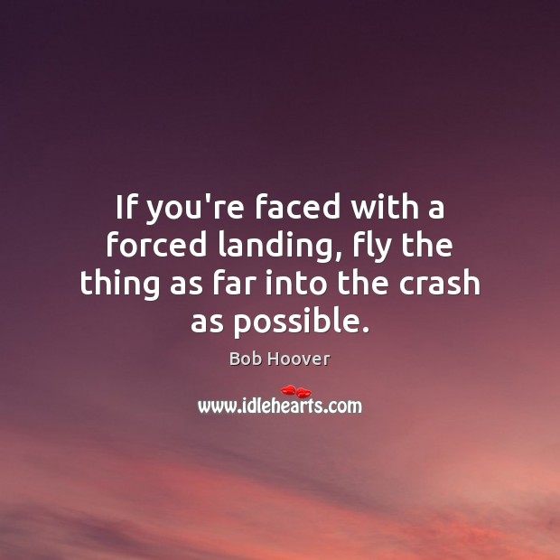 If you’re faced with a forced landing, fly the thing as far into the crash as possible. Bob Hoover Picture Quote