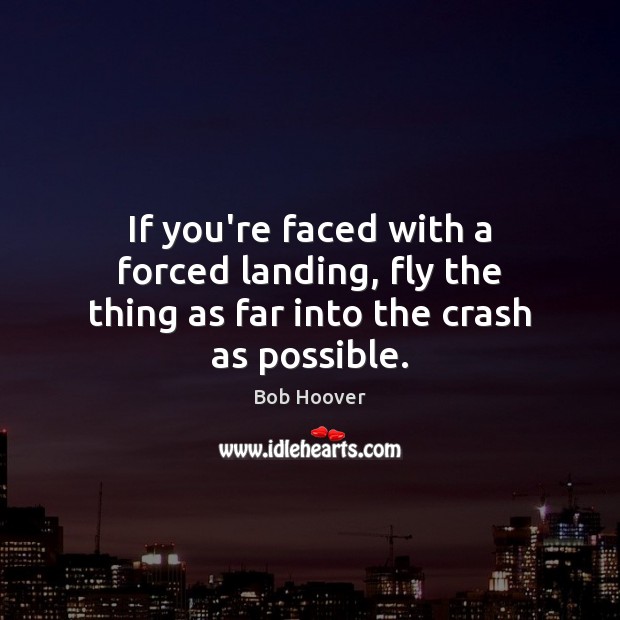 If you’re faced with a forced landing, fly the thing as far into the crash as possible. Bob Hoover Picture Quote