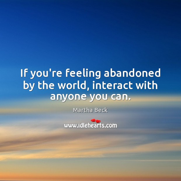 If you’re feeling abandoned by the world, interact with anyone you can. Martha Beck Picture Quote