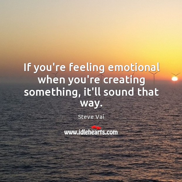 If you’re feeling emotional when you’re creating something, it’ll sound that way. Steve Vai Picture Quote