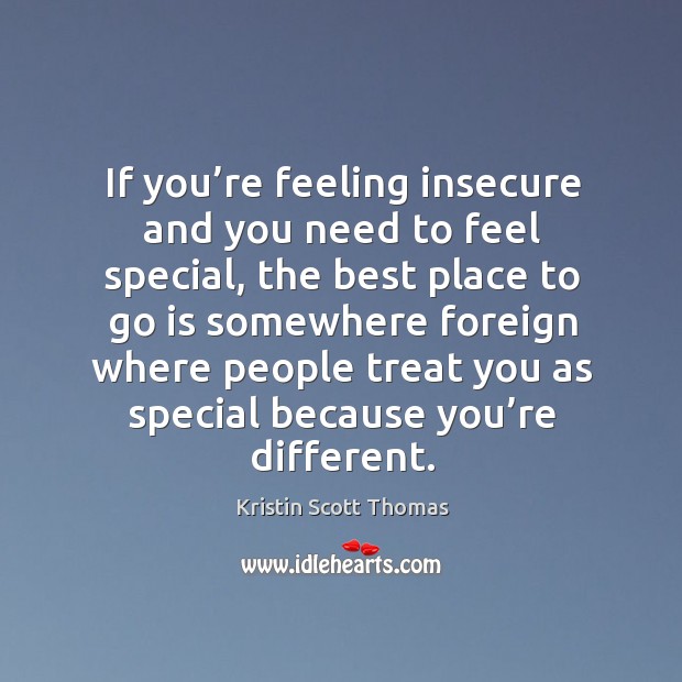 If you’re feeling insecure and you need to feel special, the best place to go is somewhere foreign Kristin Scott Thomas Picture Quote