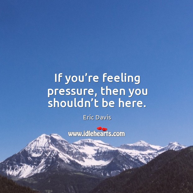 If you’re feeling pressure, then you shouldn’t be here. Eric Davis Picture Quote