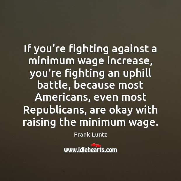 If you’re fighting against a minimum wage increase, you’re fighting an uphill Frank Luntz Picture Quote