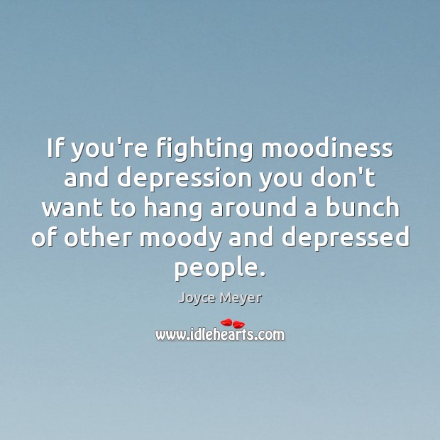 If you’re fighting moodiness and depression you don’t want to hang around Joyce Meyer Picture Quote