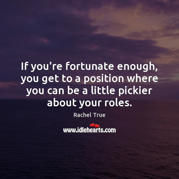 If you’re fortunate enough, you get to a position where you can Rachel True Picture Quote