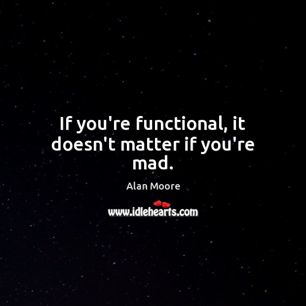 If you’re functional, it doesn’t matter if you’re mad. Alan Moore Picture Quote