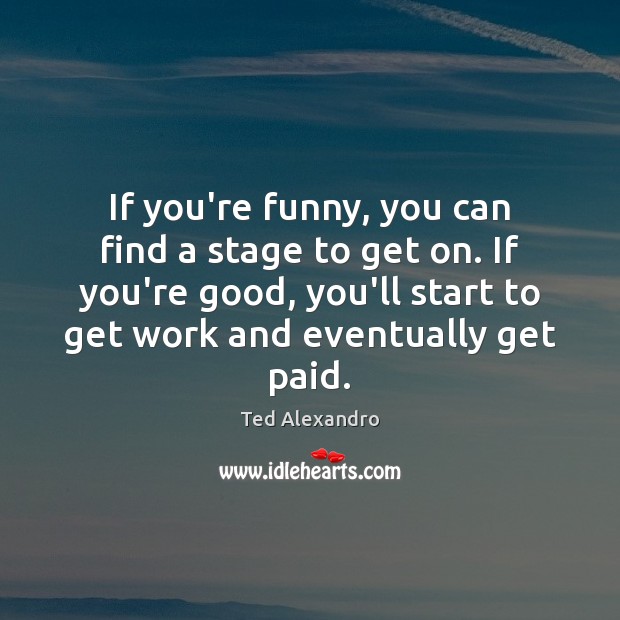 If you’re funny, you can find a stage to get on. If Ted Alexandro Picture Quote
