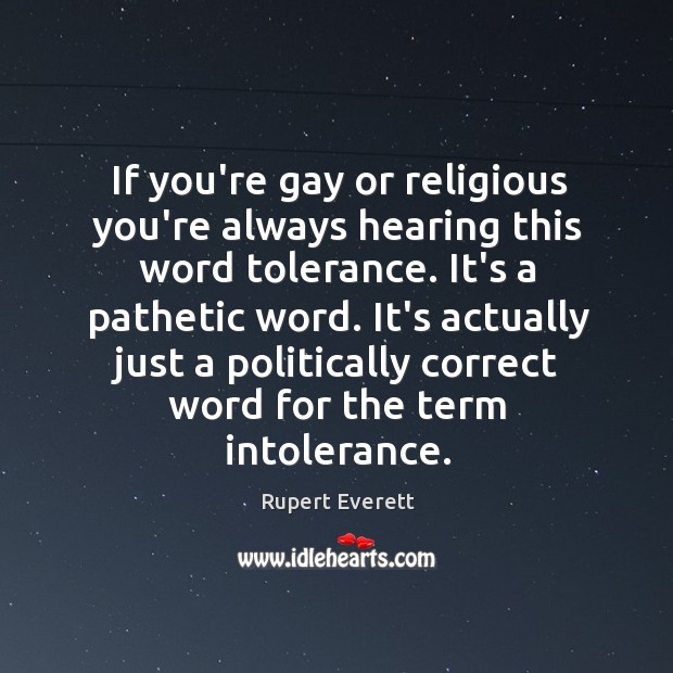 If you’re gay or religious you’re always hearing this word tolerance. It’s Rupert Everett Picture Quote