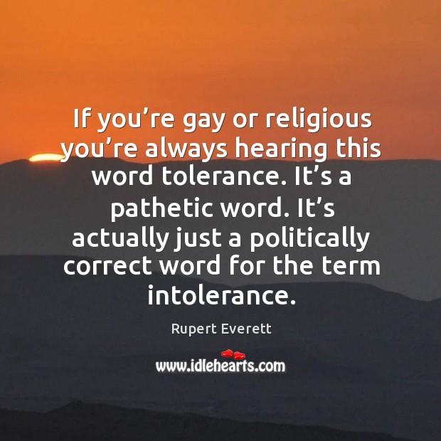 If you’re gay or religious you’re always hearing this word tolerance. Rupert Everett Picture Quote