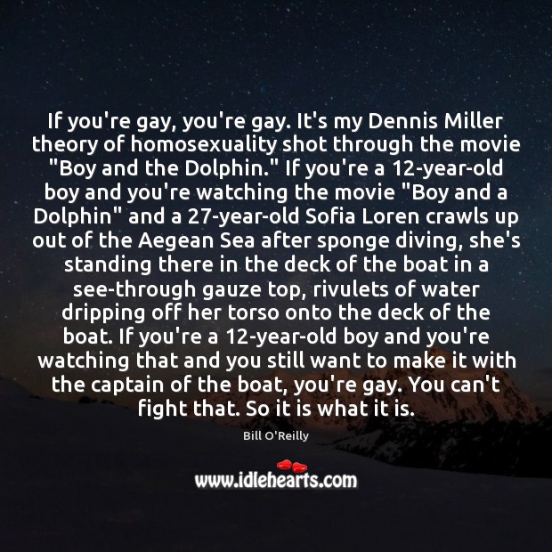 If you’re gay, you’re gay. It’s my Dennis Miller theory of homosexuality Bill O’Reilly Picture Quote