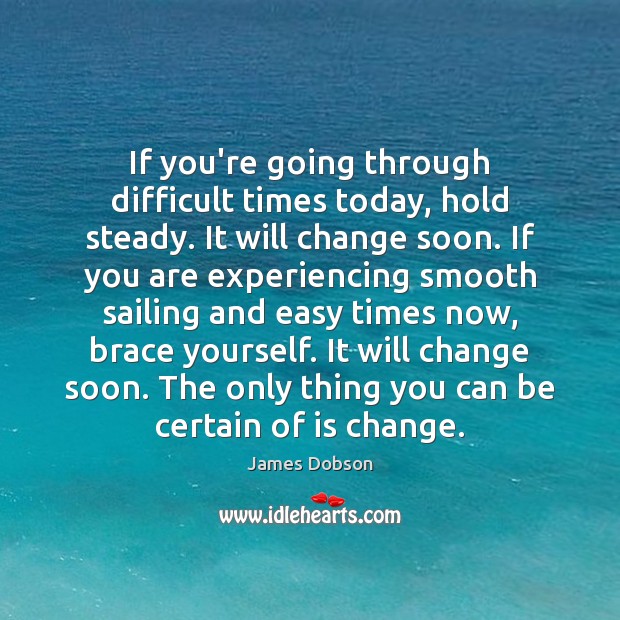 If you’re going through difficult times today, hold steady. It will change James Dobson Picture Quote