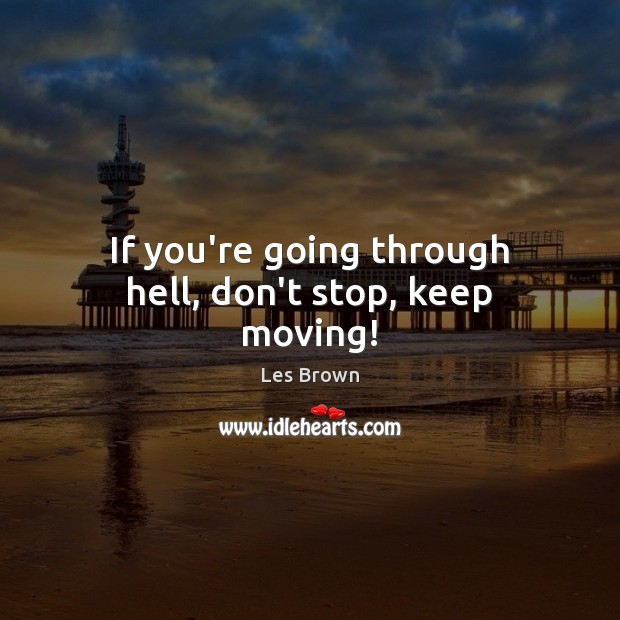 If you’re going through hell, don’t stop, keep moving! Image
