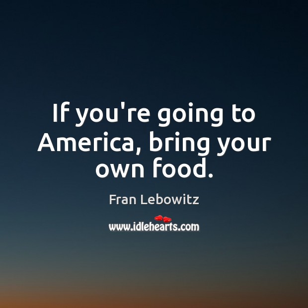 If you’re going to America, bring your own food. Fran Lebowitz Picture Quote
