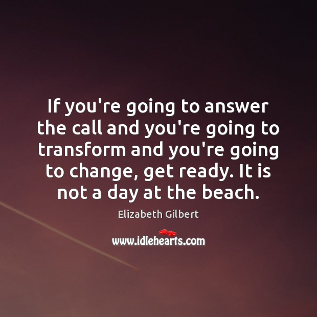 If you’re going to answer the call and you’re going to transform Elizabeth Gilbert Picture Quote