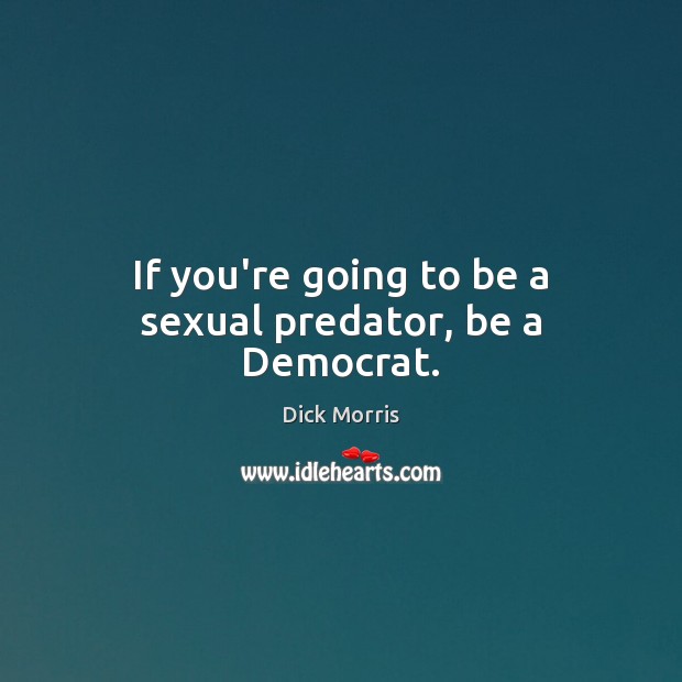 If you’re going to be a sexual predator, be a Democrat. Dick Morris Picture Quote