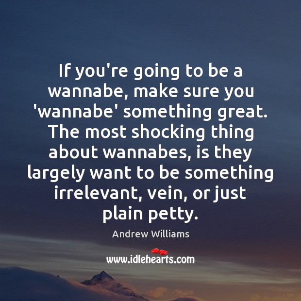 If you’re going to be a wannabe, make sure you ‘wannabe’ something Andrew Williams Picture Quote