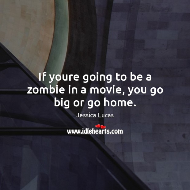 If youre going to be a zombie in a movie, you go big or go home. Jessica Lucas Picture Quote