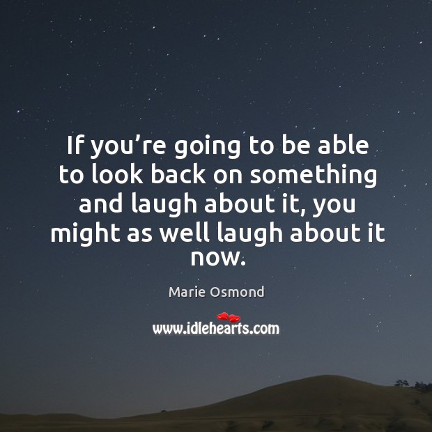 If you’re going to be able to look back on something and laugh about it, you might as well laugh about it now. Marie Osmond Picture Quote