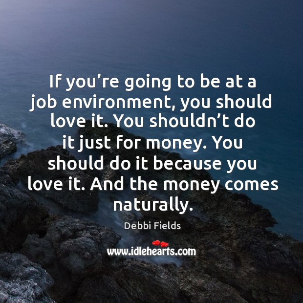 If you’re going to be at a job environment, you should love it. You shouldn’t do it just for money. Debbi Fields Picture Quote